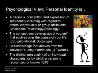 December 18, 2014
Personal Identity
Psychological View: Personal Identity is…
 A person's conception and expression of
se...