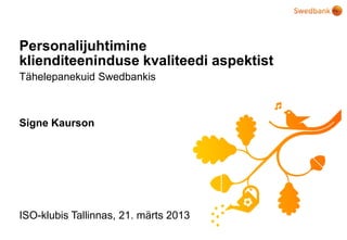 Personalijuhtimine
klienditeeninduse kvaliteedi aspektist
Tähelepanekuid Swedbankis



Signe Kaurson




ISO-klubis Tallinnas, 21. märts 2013
 