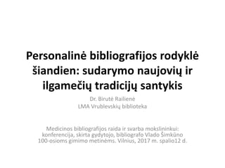 Personalinė bibliografijos rodyklė
šiandien: sudarymo naujovių ir
ilgamečių tradicijų santykis
Dr. Birutė Railienė
LMA Vrublevskių biblioteka
Medicinos bibliografijos raida ir svarba mokslininkui:
konferencija, skirta gydytojo, bibliografo Vlado Šimkūno
100-osioms gimimo metinėms. Vilnius, 2017 m. spalio12 d.
 