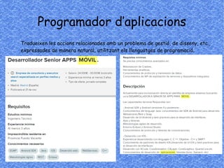 Programador d’aplicacions
Tradueixen les accions relacionades amb un problema de gestió, de disseny, etc.,
expressades de manera natural, utilitzant els llenguatges de programació.
 