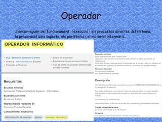 Operador
S’encarreguen del funcionament, l’execució i els processos directes del sistema,
la preparació dels suports, els perifèrics i el material informàtic.
 
