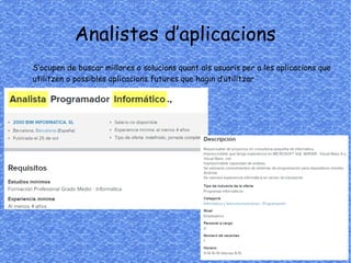 Analistes d’aplicacions
S’ocupen de buscar millores o solucions quant als usuaris per a les aplicacions que
utilitzen o possibles aplicacions futures que hagin d’utilitzar
 