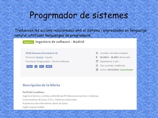 Progrmador de sistemes
Tradueixen les accions relacionades amb el sistema i expressades en llenguatge
natural, utilitzant llenguatges de programació.
 
