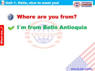 Unit 1. Hello, nice to meet you!
www.ula.edu.co/bello
A1
Whereare…?
Where are you from?
I´m from Bello Antioquia
 