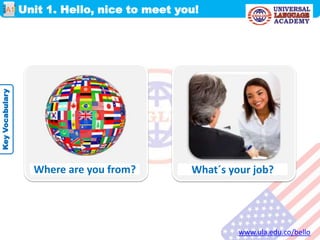 Unit 1. Hello, nice to meet you!
www.ula.edu.co/bello
A1
KeyVocabulary
Where are you from? What´s your job?
 