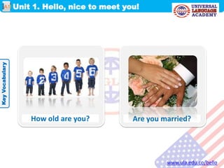 Unit 1. Hello, nice to meet you!
www.ula.edu.co/bello
A1
KeyVocabulary
How old are you? Are you married?
 