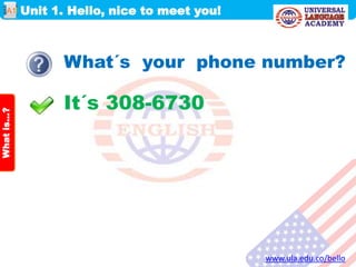 Unit 1. Hello, nice to meet you!
www.ula.edu.co/bello
A1
Whatis…?
What´s your phone number?
It´s 308-6730
 