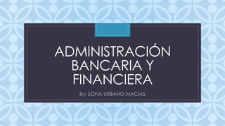 C
ADMINISTRACIÓN
BANCARIA Y
FINANCIERA
By: SOFIA URBANO MACIAS
 