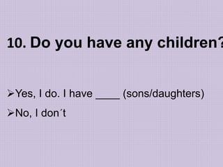 10. Do you have any children?
Yes, I do. I have ____ (sons/daughters)
No, I don´t
 