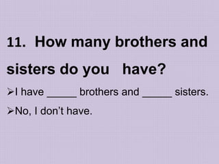 11. How many brothers and
sisters do you have?
I have _____ brothers and _____ sisters.
No, I don’t have.
 