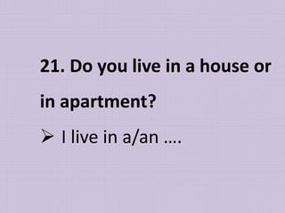 21. Do you live in a house or
in apartment?
 I live in a/an ….
 