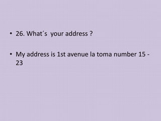 • 26. What´s your address ?
• My address is 1st avenue la toma number 15 -
23
 