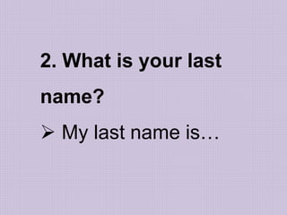 2. What is your last
name?
 My last name is…
 
