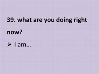 39. what are you doing right
now?
 I am…
 