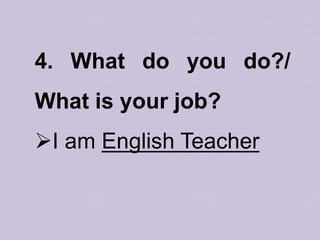 4. What do you do?/
What is your job?
I am English Teacher
 
