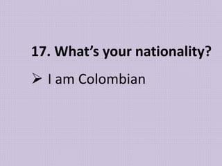 17. What’s your nationality?
 I am Colombian
 