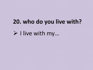 20. who do you live with?
 I live with my…
 