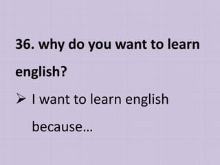 36. why do you want to learn
english?
 I want to learn english
because…
 