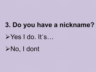 3. Do you have a nickname?
Yes I do. It´s…
No, I dont
 