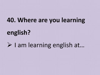 40. Where are you learning
english?
 I am learning english at…
 