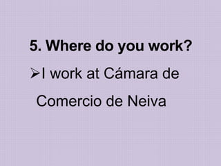 5. Where do you work?
I work at Cámara de
Comercio de Neiva
 