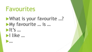 Favourites
What is your favourite …?
My favourite … is …
It’s …
I like …
…
 