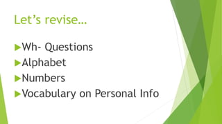 Let’s revise…
Wh- Questions
Alphabet
Numbers
Vocabulary on Personal Info
 