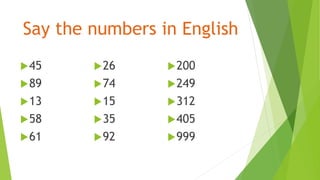 Say the numbers in English
45
89
13
58
61
26
74
15
35
92
200
249
312
405
999
 