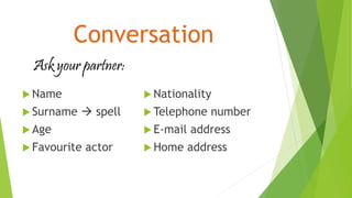 Conversation
 Name
 Surname  spell
 Age
 Favourite actor
 Nationality
 Telephone number
 E-mail address
 Home address
Ask your partner:
 