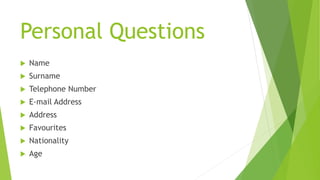 Personal Questions
 Name
 Surname
 Telephone Number
 E-mail Address
 Address
 Favourites
 Nationality
 Age
 