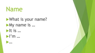 Name
What is your name?
My name is …
It is …
I’m …
…
 