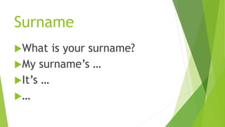 Surname
What is your surname?
My surname’s …
It’s …
…
 