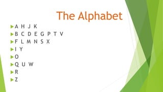 The Alphabet
 A H J K
 B C D E G P T V
 F L M N S X
 I Y
 O
 Q U W
 R
 Z
 