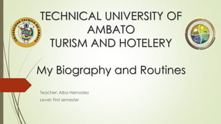 TECHNICAL UNIVERSITY OF
AMBATO
TURISM AND HOTELERY
My Biography and Routines
Teacher: Alba Hernadez
Level: First semester
 