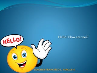 Hello! How are you?
TEACHER FRANCISCO L. VARGAS H.
 