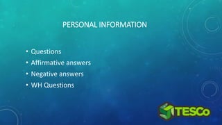 PERSONAL INFORMATION
• Questions
• Affirmative answers
• Negative answers
• WH Questions
 