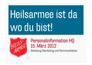 Heilsarmee ist da
wo du bist!
     Personalinformation HQ
     15. März 2012
     Abteilung Marketing und Kommunikation
 
