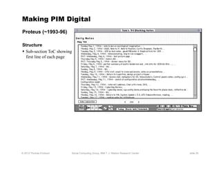 Making PIM Digital
Proteus (~1993-96)

Structure
  Sub-section ToC showing
   first line of each page




© 2012 Thomas Erickson   Social Computing Group, IBM T. J. Watson Research Center   slide 25
 