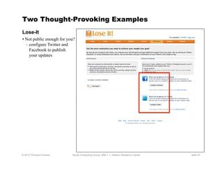 Two Thought-Provoking Examples
Lose-It
•  Not public enough for you?
   – configure Twitter and
     Facebook to publish
     your updates




© 2012 Thomas Erickson     Social Computing Group, IBM T. J. Watson Research Center   slide 47
 