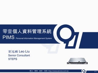 零壹個人資料管理系統
PIMS  Personal Information Management System




 劉冠麟 Leo Liu
 Senior Consultant
 STEPS



                    專注．專業．創新．服務 http://www.zerone.com.tw   P. 1
 