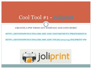 Cool Tool #1 - Joliprint
       CREATES A PDF FROM ANY WEBPAGE AND LOTS MORE!

HTTP://BEYONDPENGUINS.EHE.OSU.EDU/DEPARTMENT/PROFESSIONAL-LEA

HTTP://BEYONDPENGUINS.EHE.OSU.EDU/FILES/2012/04/JOLIPRINT-PDF-INT
 