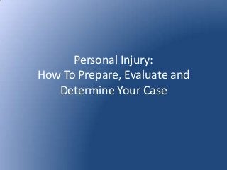 Personal Injury:
How To Prepare, Evaluate and
Determine Your Case
 