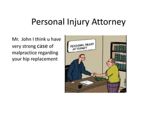 Personal Injury Attorney 
Mr. John I think u have 
very strong case of 
malpractice regarding 
your hip replacement 
 