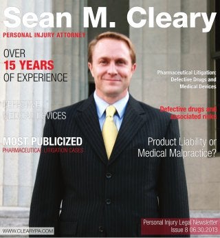SeanM.Cleary
OVER
15YEARS
OFEXPERIENCE
ProductLiabilityor
MedicalMalpractice?
DEFECTIVE
MEDICALDEVICES
MOSTPUBLICIZED
PHARMACEUTICALLITIGATIONCASES
PharmaceuticalLitigation:
DefectiveDrugsand
MedicalDevices
Defectivedrugsand
associatedrisks
PersonalInjuryLegalNewsletter
Issue806.30.2013
PERSONALINJURYATTORNEY
WWW.CLEARYPA.COM
 