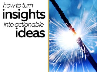 how to turn

insights
into actionable
ideas

 