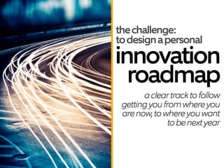 the challenge:
to design a personal

innovation
roadmap
a clear track to follow
getting you from where you
are now, to whe...