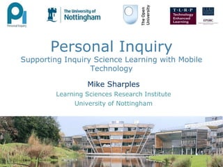 Personal InquirySupporting Inquiry Science Learning with Mobile Technology Mike Sharples Learning Sciences Research Institute University of Nottingham 