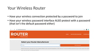 Your Wireless Router
• Have your wireless connection protected by a password to join
• Have your wireless password interface ALSO protect with a password
(that isn’t the default password either)
 