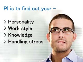 PI is to find out your –
> Personality
> Work style
> Knowledge
> Handling stress