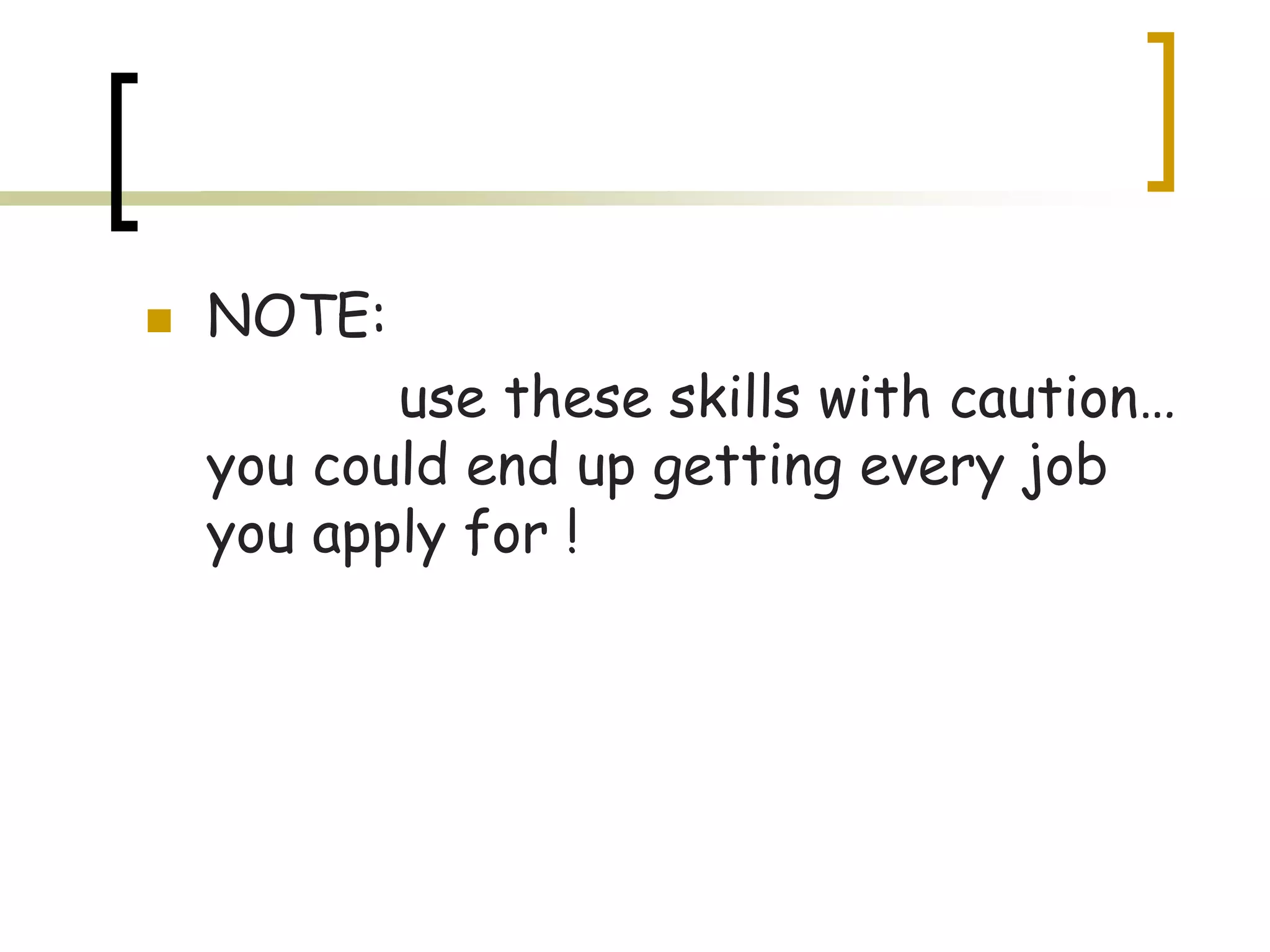 

NOTE:
use these skills with caution…
you could end up getting every job
you apply for !

 